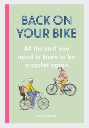 Back On Your Bike - All the Stuff you Need to Know to be a Cyclist Again